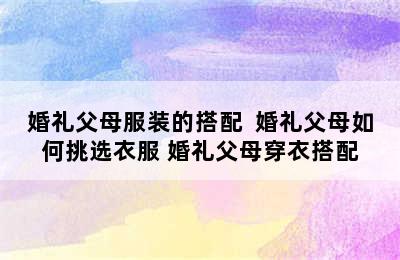 婚礼父母服装的搭配  婚礼父母如何挑选衣服 婚礼父母穿衣搭配